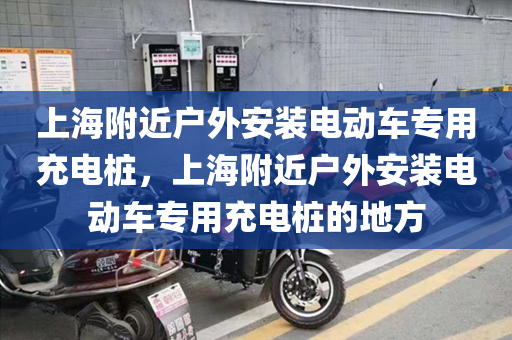 上海附近户外安装电动车专用充电桩，上海附近户外安装电动车专用充电桩的地方