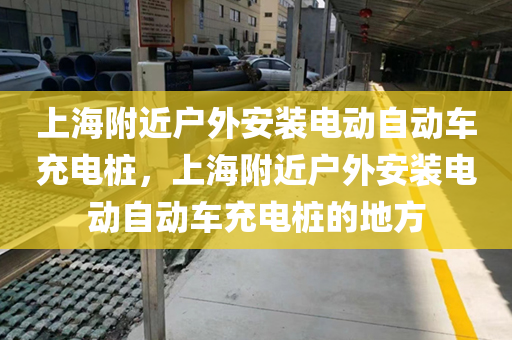上海附近户外安装电动自动车充电桩，上海附近户外安装电动自动车充电桩的地方