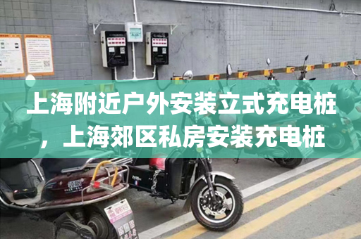 上海附近户外安装立式充电桩，上海郊区私房安装充电桩