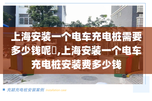 上海安装一个电车充电桩需要多少钱呢​,上海安装一个电车充电桩安装费多少钱