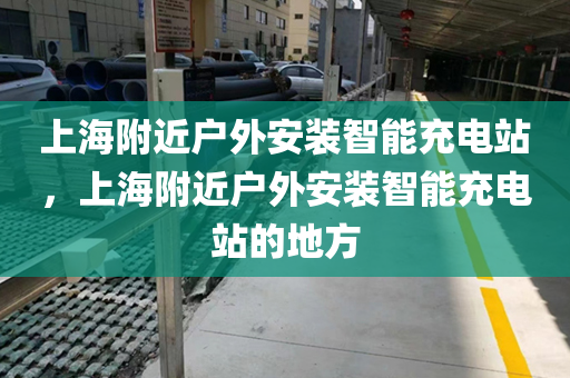 上海附近户外安装智能充电站，上海附近户外安装智能充电站的地方