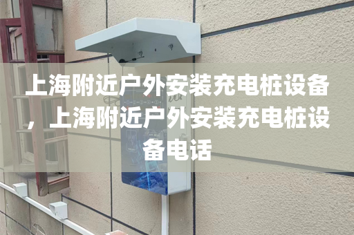 上海附近户外安装充电桩设备，上海附近户外安装充电桩设备电话