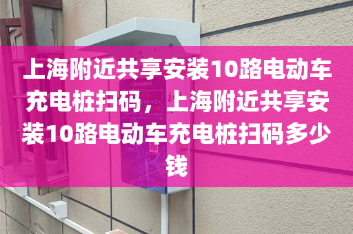 上海附近共享安装10路电动车充电桩扫码，上海附近共享安装10路电动车充电桩扫码多少钱