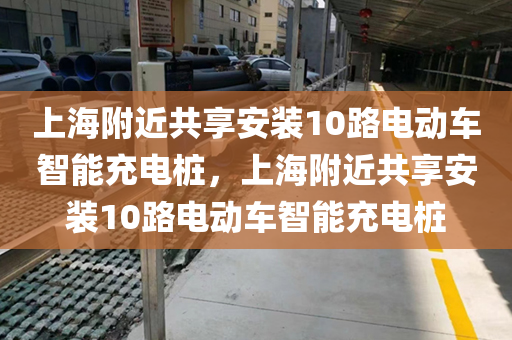 上海附近共享安装10路电动车智能充电桩，上海附近共享安装10路电动车智能充电桩