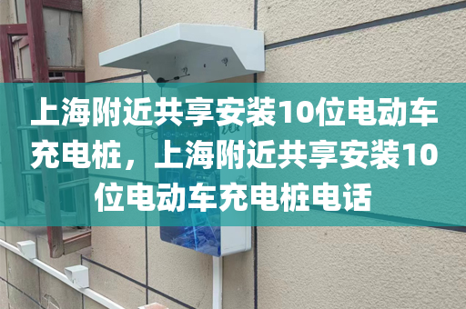 上海附近共享安装10位电动车充电桩，上海附近共享安装10位电动车充电桩电话