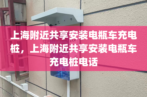 上海附近共享安装电瓶车充电桩，上海附近共享安装电瓶车充电桩电话