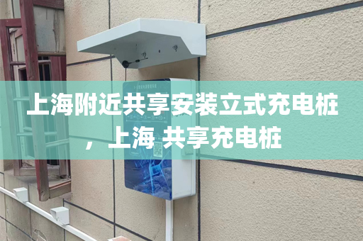 上海附近共享安装立式充电桩，上海 共享充电桩