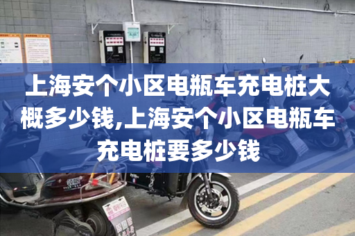 上海安个小区电瓶车充电桩大概多少钱,上海安个小区电瓶车充电桩要多少钱