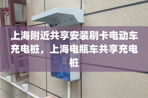 上海附近共享安装刷卡电动车充电桩，上海电瓶车共享充电桩