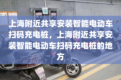 上海附近共享安装智能电动车扫码充电桩，上海附近共享安装智能电动车扫码充电桩的地方