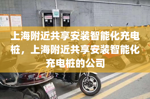 上海附近共享安装智能化充电桩，上海附近共享安装智能化充电桩的公司