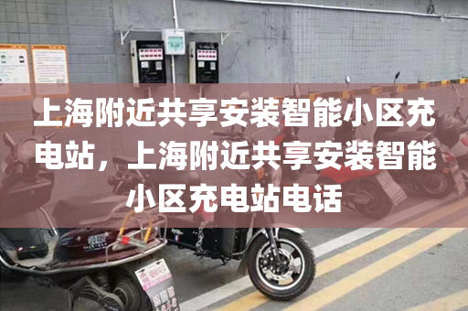上海附近共享安装智能小区充电站，上海附近共享安装智能小区充电站电话