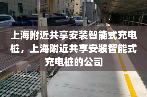 上海附近共享安装智能式充电桩，上海附近共享安装智能式充电桩的公司