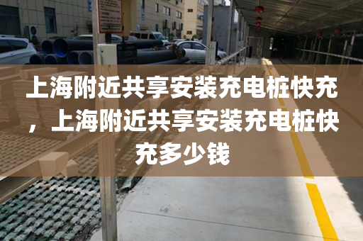 上海附近共享安装充电桩快充，上海附近共享安装充电桩快充多少钱