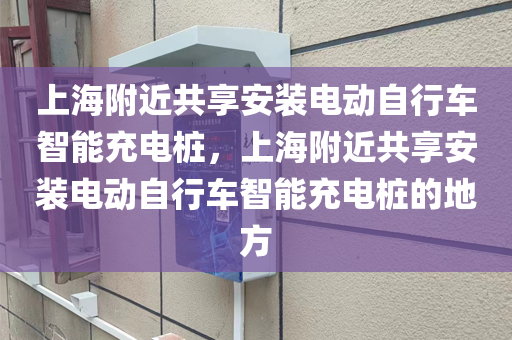 上海附近共享安装电动自行车智能充电桩，上海附近共享安装电动自行车智能充电桩的地方