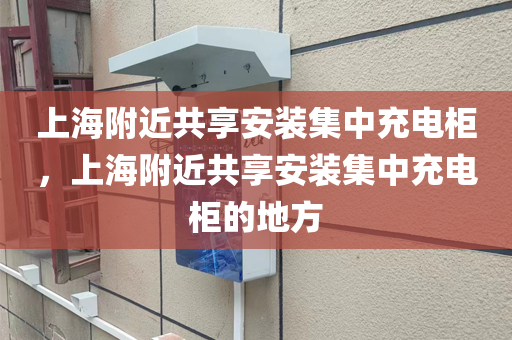 上海附近共享安装集中充电柜，上海附近共享安装集中充电柜的地方