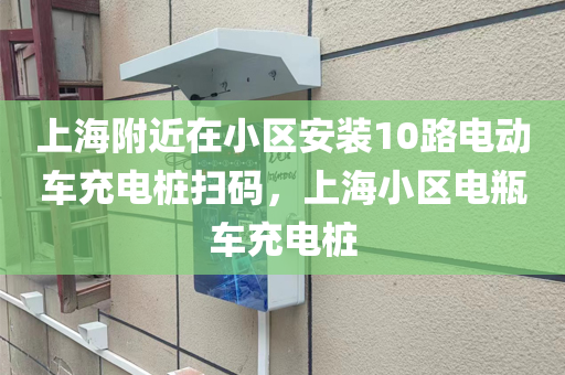 上海附近在小区安装10路电动车充电桩扫码，上海小区电瓶车充电桩