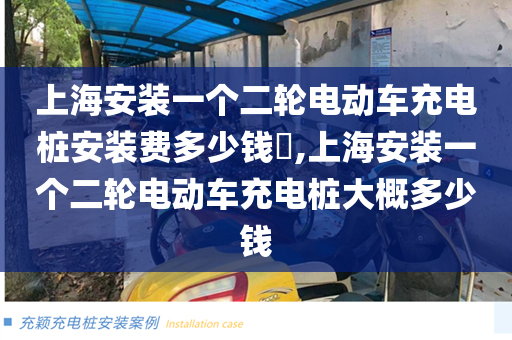 上海安装一个二轮电动车充电桩安装费多少钱,上海安装一个二轮电动车充电桩大概多少钱