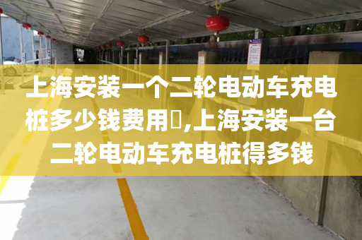 上海安装一个二轮电动车充电桩多少钱费用​,上海安装一台二轮电动车充电桩得多钱