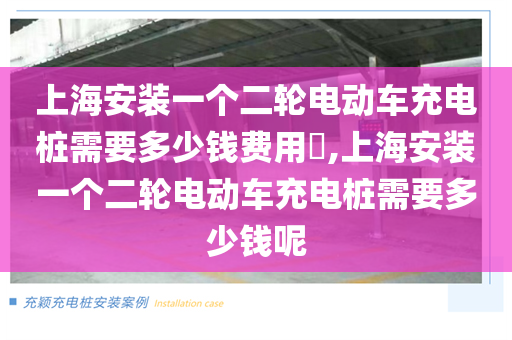 上海安装一个二轮电动车充电桩需要多少钱费用​,上海安装一个二轮电动车充电桩需要多少钱呢