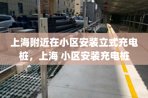 上海附近在小区安装立式充电桩，上海 小区安装充电桩