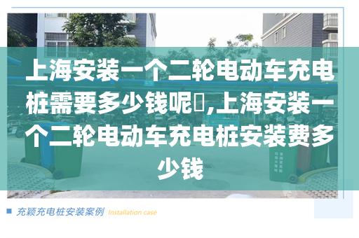上海安装一个二轮电动车充电桩需要多少钱呢​,上海安装一个二轮电动车充电桩安装费多少钱