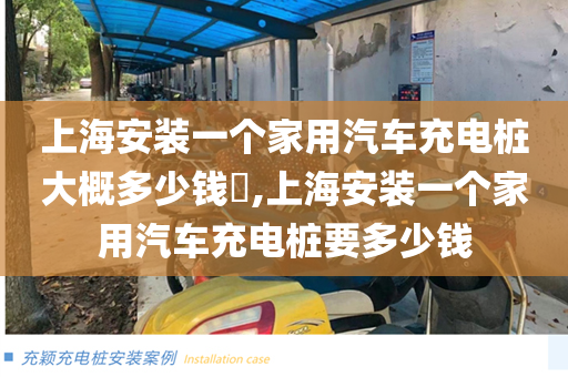 上海安装一个家用汽车充电桩大概多少钱​,上海安装一个家用汽车充电桩要多少钱