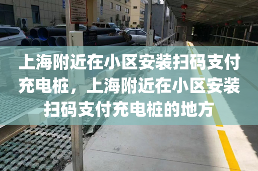 上海附近在小区安装扫码支付充电桩，上海附近在小区安装扫码支付充电桩的地方