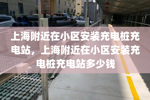 上海附近在小区安装充电桩充电站，上海附近在小区安装充电桩充电站多少钱