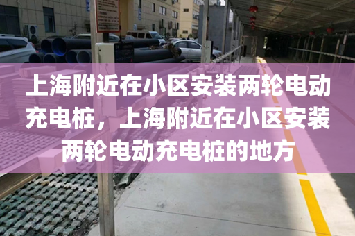 上海附近在小区安装两轮电动充电桩，上海附近在小区安装两轮电动充电桩的地方