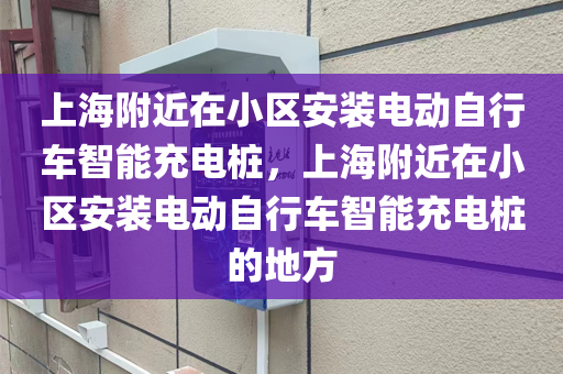 上海附近在小区安装电动自行车智能充电桩，上海附近在小区安装电动自行车智能充电桩的地方