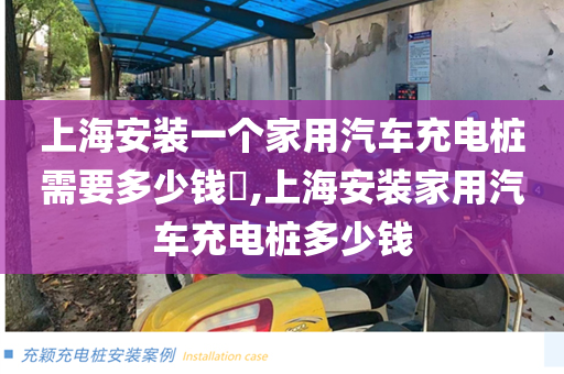 上海安装一个家用汽车充电桩需要多少钱​,上海安装家用汽车充电桩多少钱