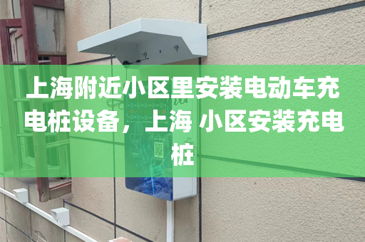 上海附近小区里安装电动车充电桩设备，上海 小区安装充电桩