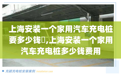 上海安装一个家用汽车充电桩要多少钱​,上海安装一个家用汽车充电桩多少钱费用