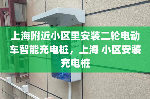 上海附近小区里安装二轮电动车智能充电桩，上海 小区安装充电桩