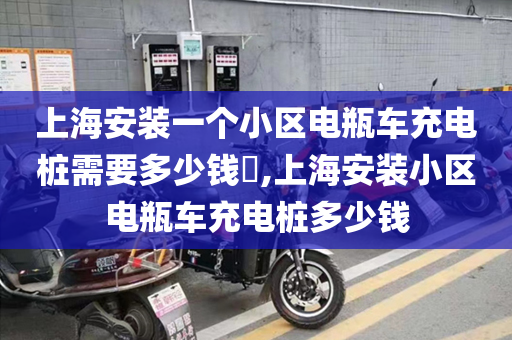 上海安装一个小区电瓶车充电桩需要多少钱​,上海安装小区电瓶车充电桩多少钱