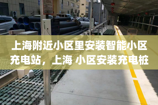 上海附近小区里安装智能小区充电站，上海 小区安装充电桩
