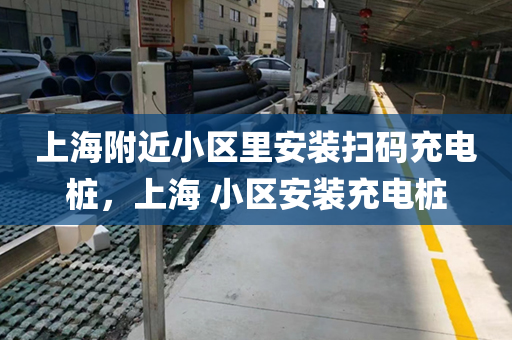 上海附近小区里安装扫码充电桩，上海 小区安装充电桩