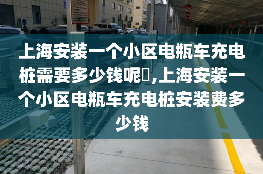 上海安装一个小区电瓶车充电桩需要多少钱呢​,上海安装一个小区电瓶车充电桩安装费多少钱