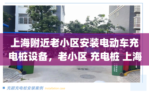 上海附近老小区安装电动车充电桩设备，老小区 充电桩 上海