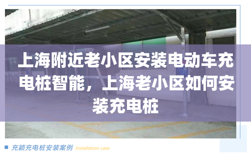 上海附近老小区安装电动车充电桩智能，上海老小区如何安装充电桩