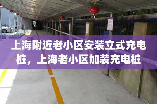 上海附近老小区安装立式充电桩，上海老小区加装充电桩