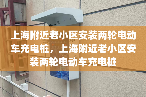 上海附近老小区安装两轮电动车充电桩，上海附近老小区安装两轮电动车充电桩