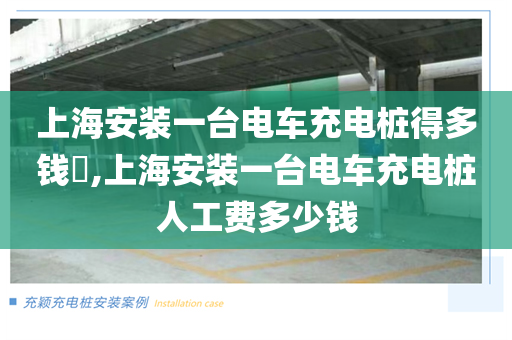 上海安装一台电车充电桩得多钱​,上海安装一台电车充电桩人工费多少钱