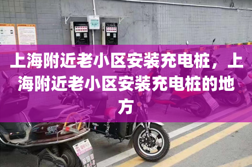 上海附近老小区安装充电桩，上海附近老小区安装充电桩的地方