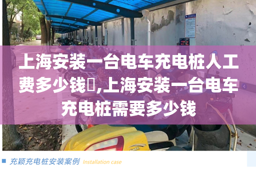 上海安装一台电车充电桩人工费多少钱​,上海安装一台电车充电桩需要多少钱