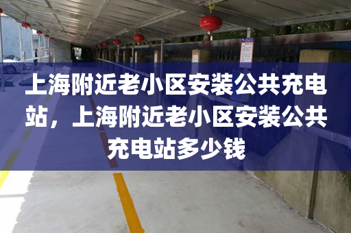 上海附近老小区安装公共充电站，上海附近老小区安装公共充电站多少钱