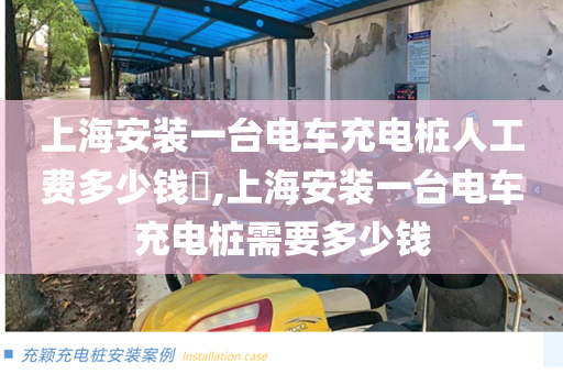 上海安装一台电车充电桩人工费多少钱​,上海安装一台电车充电桩需要多少钱