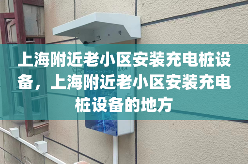上海附近老小区安装充电桩设备，上海附近老小区安装充电桩设备的地方