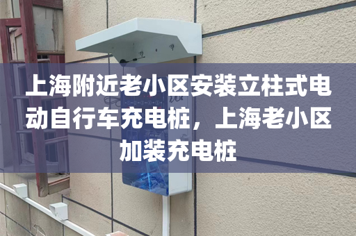 上海附近老小区安装立柱式电动自行车充电桩，上海老小区加装充电桩